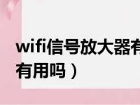 wifi信号放大器有用吗知乎（wifi信号放大器有用吗）