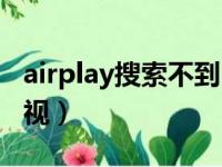 airplay搜索不到电视机（airplay搜索不到电视）