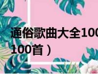 通俗歌曲大全100首流行歌曲（通俗歌曲大全100首）