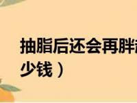 抽脂后还会再胖起来吗（抽全身脂肪20斤多少钱）