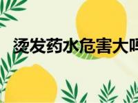 烫发药水危害大吗女性（烫发药水的危害）