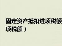 固定资产抵扣进项税额小规模可以抵扣吗（固定资产抵扣进项税额）