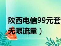 陕西电信99元套餐无限流量（电信99元套餐无限流量）