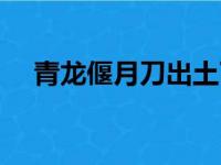 青龙偃月刀出土了没（青龙偃月刀出土）