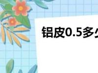 铝皮0.5多少钱一平方（铝皮）