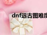 dnf远古图难度排名（dnf远古搬砖）