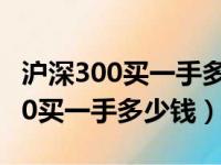 沪深300买一手多少钱?手续费多少?（沪深300买一手多少钱）