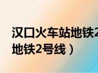 汉口火车站地铁2号线最晚几点（汉口火车站地铁2号线）