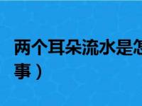 两个耳朵流水是怎么回事（耳朵流水是怎么回事）