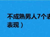 不成熟男人7个表现是什么（不成熟男人7个表现）