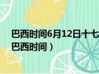 巴西时间6月12日十七时也就是北京时间的六月几日几时（巴西时间）