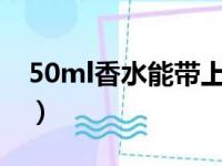 50ml香水能带上飞机吗（香水能带上飞机吗）