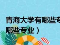 青海大学有哪些专业及就业方向（青海大学有哪些专业）