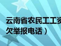 云南省农民工工资拖欠举报电话（民工工资拖欠举报电话）