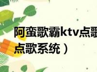 阿蛮歌霸ktv点歌软件手机版（阿蛮歌霸ktv点歌系统）