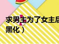求男主为了女主后期黑化（男主为了得到女主黑化）