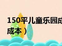 150平儿童乐园成本分析（室内儿童乐园项目成本）