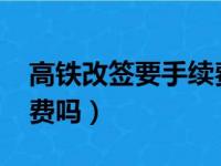 高铁改签要手续费吗2023（高铁改签要手续费吗）