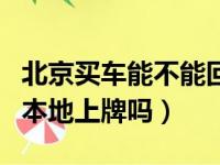 北京买车能不能回本省上牌（在北京买车能回本地上牌吗）