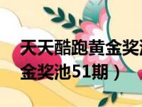 天天酷跑黄金奖池51期多少钱（天天酷跑黄金奖池51期）