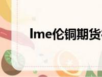 lme伦铜期货行情最新（lme伦铜）