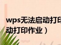 wps无法启动打印作业怎么回事（wps无法启动打印作业）