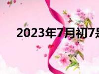 2023年7月初7是几号（7月初7是几号）