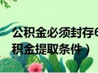 公积金必须封存6个月才能提取吗（离职后公积金提取条件）