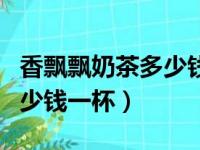 香飘飘奶茶多少钱一杯零售价（香飘飘奶茶多少钱一杯）