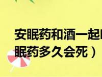 安眠药和酒一起吃多久可以死亡（吃20片安眠药多久会死）