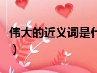 伟大的近义词是什么字（伟大的近义词是什么）