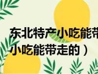 东北特产小吃能带走的糕点有哪些（东北特产小吃能带走的）