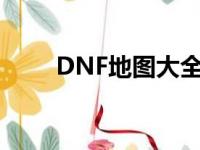 DNF地图大全分享（dnf地图大全）