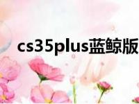 cs35plus蓝鲸版 1.4t2023豪华版（cs3）