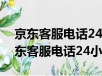 京东客服电话24小时人工电话多少退款（京东客服电话24小时）