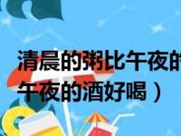 清晨的粥比午夜的酒好喝下一句（清晨的粥比午夜的酒好喝）