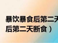 暴饮暴食后第二天断食还是正常吃（暴饮暴食后第二天断食）