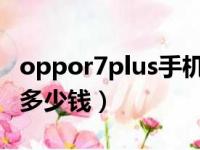 oppor7plus手机屏幕多少钱（oppor7s屏幕多少钱）