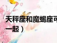 天秤座和魔蝎座可不可以在一起（可不可以在一起）