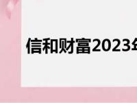 信和财富2023年最新消息（信和财富）