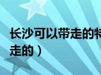 长沙可以带走的特产小吃（长沙特产小吃可带走的）