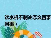 饮水机不制冷怎么回事及解决方法视频（饮水机不制冷怎么回事）