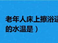 老年人床上擦浴适宜的水温是（床上擦浴适宜的水温是）