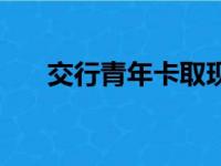 交行青年卡取现手续费（交行青年卡）