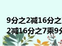 9分之2减16分之7乘9分之2计算视频（9分之2减16分之7乘9分之2）