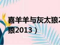 喜羊羊与灰太狼2013年电影（喜羊羊与灰太狼2013）