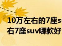 10万左右的7座suv车排行榜前十名（10万左右7座suv哪款好）