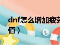 dnf怎么增加疲劳值上限（dnf如何增加疲劳值）