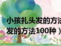 小孩扎头发的方法100种简单视频（小孩扎头发的方法100种）