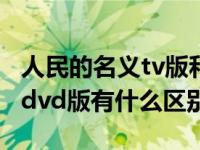 人民的名义tv版和dvd版有什么区别（tv版和dvd版有什么区别）